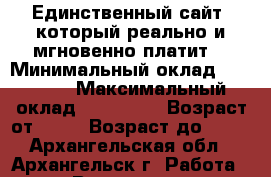  Единственный сайт, который реально и мгновенно платит! › Минимальный оклад ­ 50 000 › Максимальный оклад ­ 100 000 › Возраст от ­ 10 › Возраст до ­ 60 - Архангельская обл., Архангельск г. Работа » Вакансии   . Архангельская обл.,Архангельск г.